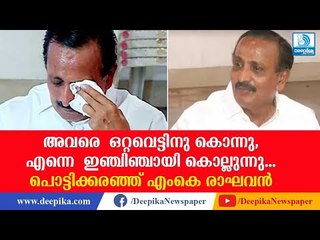 അവരെ ഒറ്റവെട്ടിനു കൊന്നു, എന്നെ ഇഞ്ചിഞ്ചായി കൊല്ലുന്നു; പൊട്ടിക്കരഞ്ഞ് എംകെ രാഘവന്‍ MK Raghavan