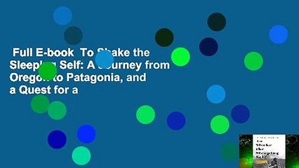 Full E-book  To Shake the Sleeping Self: A Journey from Oregon to Patagonia, and a Quest for a