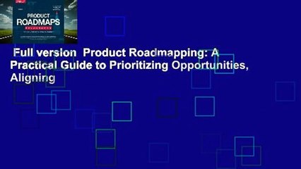 Full version  Product Roadmapping: A Practical Guide to Prioritizing Opportunities, Aligning