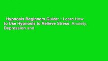Hypnosis Beginners Guide: : Learn How to Use Hypnosis to Relieve Stress, Anxiety, Depression and
