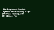 The Beginner's Guide to Crystals: The Everyday Magic of Crystal Healing, with 65  Stones  For
