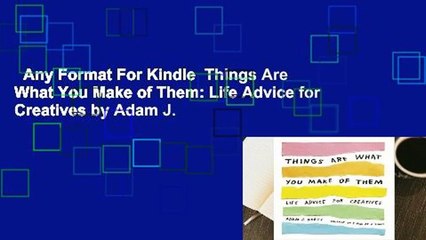 Any Format For Kindle  Things Are What You Make of Them: Life Advice for Creatives by Adam J.