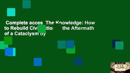Complete acces  The Knowledge: How to Rebuild Civilization in the Aftermath of a Cataclysm by