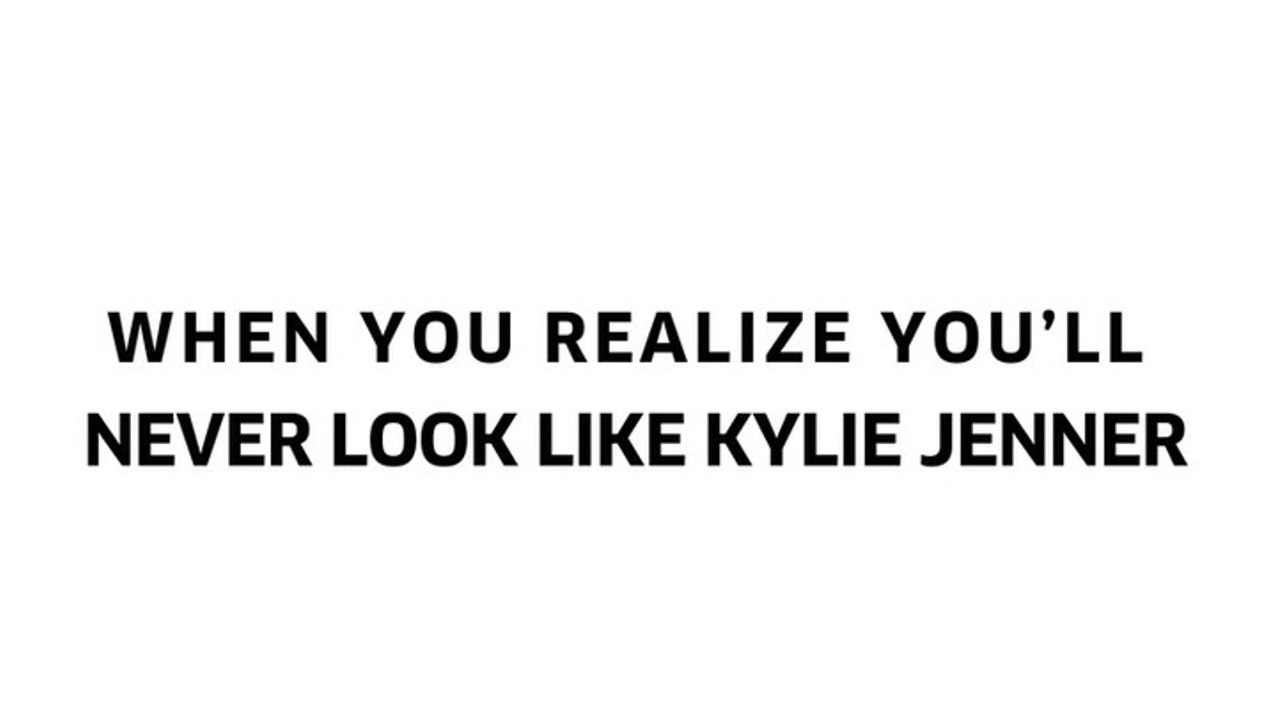 When You Realize You'll Never Look Like Kylie Jenner