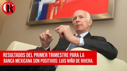 Resultados del primer trimestre para la banca mexicana son positivos: Luis Niño de Rivera.