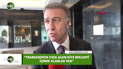 Ahmet Ağaoğlu: "Trabzonspor ceza alsın diye beklenti içinde olanlar var"