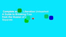 Complete acces  Liberation Unleashed: A Guide to Breaking Free from the Illusion of a Separate