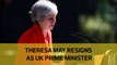 Theresa May resigns as UK Prime Minister