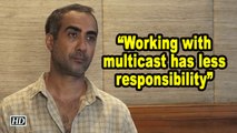 Working with multicast has less responsibility: Ranvir Shorey