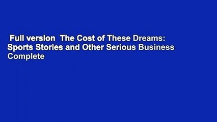 Full version  The Cost of These Dreams: Sports Stories and Other Serious Business Complete