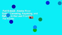 Full E-book  Alaska River Guide: Canoeing, Kayaking, and Rafting in the Last Frontier  For Kindle