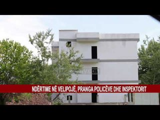 NDËRTIME NË VELIPOJË, PRANGA POLICËVE DHE INSPEKTORIT