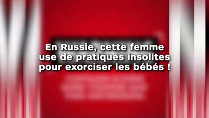 En Russie, cette femme  use de pratiques insolites  pour exorciser les bébés !