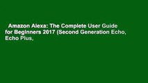 Amazon Alexa: The Complete User Guide for Beginners 2017 (Second Generation Echo, Echo Plus,