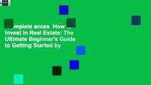 Complete acces  How to Invest in Real Estate: The Ultimate Beginner's Guide to Getting Started by