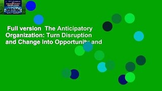 Full version  The Anticipatory Organization: Turn Disruption and Change into Opportunity and