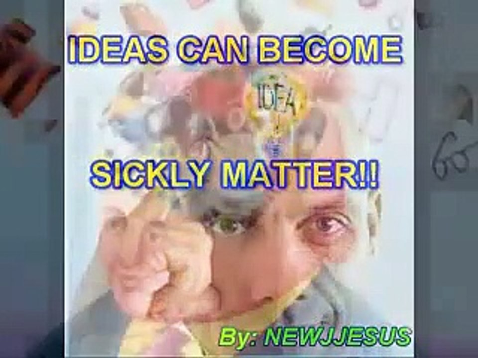 IDEAS CAN BECOME SICKLY MATTER!