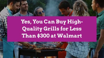 Yes, You Can Buy High-Quality Grills for Less Than $300 at Walmart
