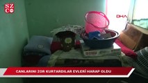 Canlarını zor kurtardılar evleri harap oldu