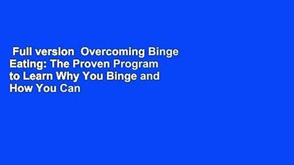 Full version  Overcoming Binge Eating: The Proven Program to Learn Why You Binge and How You Can