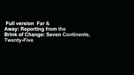 Full version  Far & Away: Reporting from the Brink of Change: Seven Continents, Twenty-Five