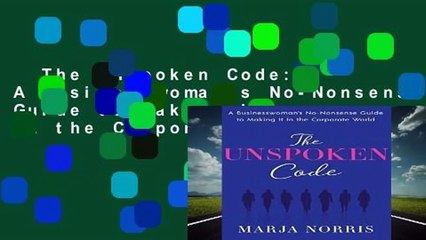 The Unspoken Code: A Businesswoman s No-Nonsense Guide to Making It In the Corporate World