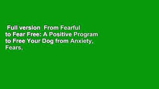 Full version  From Fearful to Fear Free: A Positive Program to Free Your Dog from Anxiety, Fears,