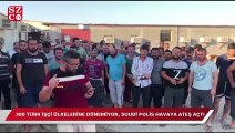 300 Türk işçi ülkelerine dönemiyor, Suudi polis havaya ateş açtı