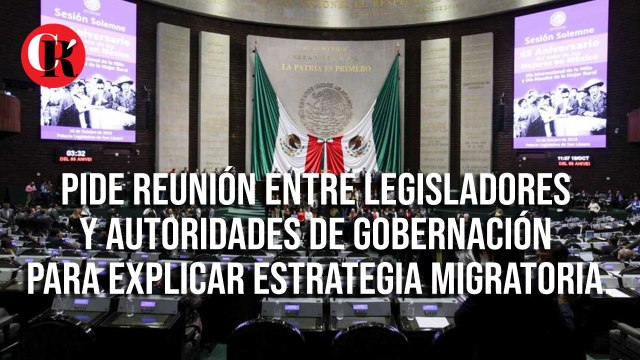 Pide reunión entre legisladores y Autoridades de Gobernación para explicar estrategia migratoria.