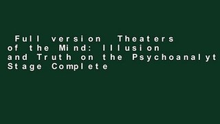 Full version  Theaters of the Mind: Illusion and Truth on the Psychoanalytic Stage Complete