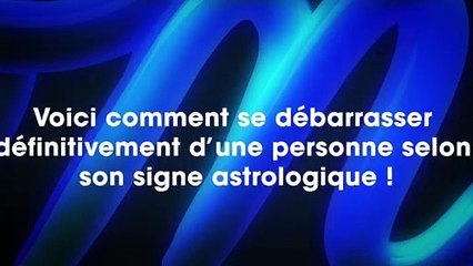 Comment se débarrasser d’une personne une bonne fois pour toutes selon votre signe