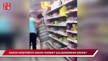 Kadın müşteriye, hemcinsi market çalışanından şiddet