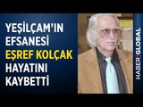 Eşref Kolçak Kimdir? Yeşilçam'ın Efsanesi Eşref Kolçak Hayatını Kaybetti