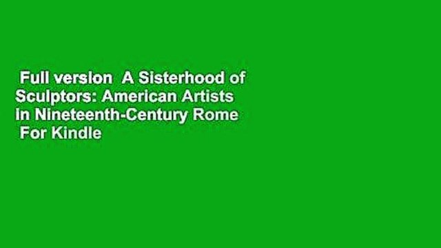 Full version A Sisterhood of Sculptors: American Artists in Nineteenth-Century Rome For Kindle