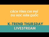 KTREND'S THURSDAY LIVESTREAM - CÁCH TÍNH CHI PHÍ DU HỌC