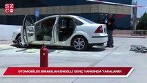 Park halindeki otomobilde bırakılan engelli genç yangında yaralandı