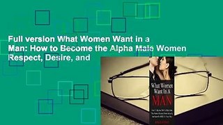 Full version What Women Want in a Man: How to Become the Alpha Male Women Respect, Desire, and