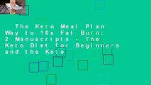 The Keto Meal Plan Way to 10x Fat Burn: 2 Manuscripts - The Keto Diet for Beginners and the Keto