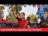India Elections 2019: Sonia Gandhi files nomination from Rae Bareli