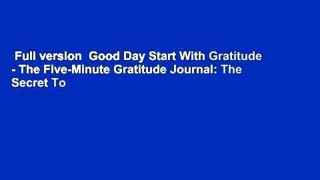 Full version  Good Day Start With Gratitude - The Five-Minute Gratitude Journal: The Secret To