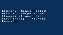 Library  Consolidated Aircraft Corporation (Images of America: California) - Katrina Pescador