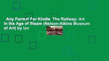 Any Format For Kindle  The Railway: Art in the Age of Steam (Nelson-Atkins Museum of Art) by Ian
