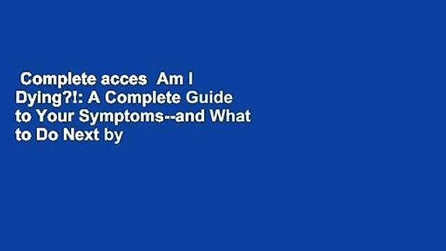 Complete acces Am I Dying?!: A Complete Guide to Your Symptoms and What to Do Next by