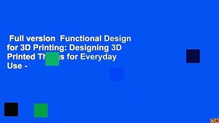 Full version  Functional Design for 3D Printing: Designing 3D Printed Things for Everyday Use -