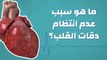 ما هو سبب عدم انتظام دقات القلب؟