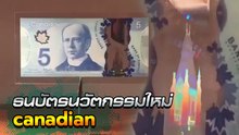 ชวนชม ธนบัตรนวัตกรรมใหม่ ของแคนนาดา ไม่ถูกปลอม 100%