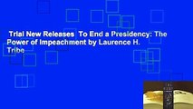 Trial New Releases  To End a Presidency: The Power of Impeachment by Laurence H. Tribe