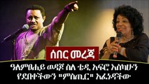 Ethiopia ሰበር መረጃ - ዓለምፀሐይ ወዳጆ ስለ ቴዲ አፍሮ እስካሁን የደበቀችውን ምስጢር ለቀቀችው