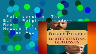 Full version  The Bully Pulpit: Theodore Roosevelt, William Howard Taft, and the Golden Age of