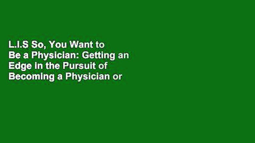 L.I.S So, You Want to Be a Physician: Getting an Edge in the Pursuit of Becoming a Physician or